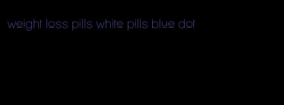 weight loss pills white pills blue dot
