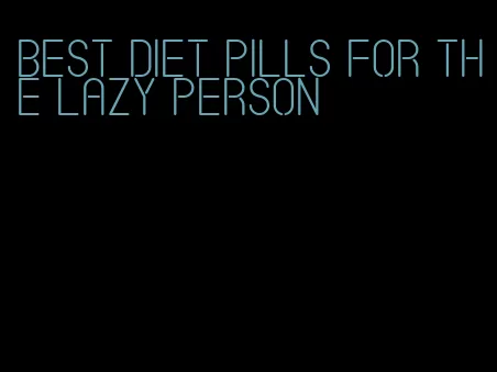 best diet pills for the lazy person