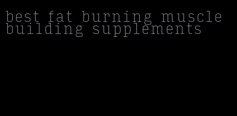 best fat burning muscle building supplements