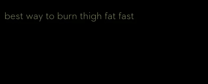 best way to burn thigh fat fast