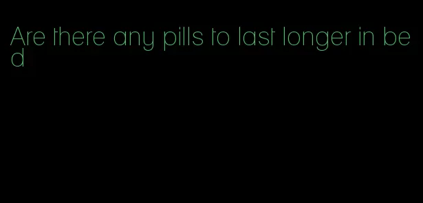 Are there any pills to last longer in bed