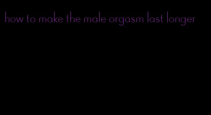 how to make the male orgasm last longer