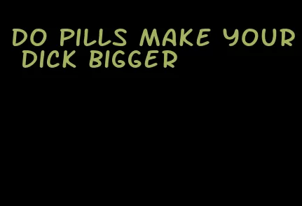 do pills make your dick bigger
