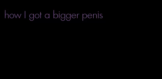 how I got a bigger penis