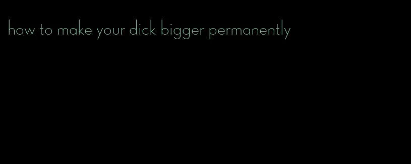 how to make your dick bigger permanently
