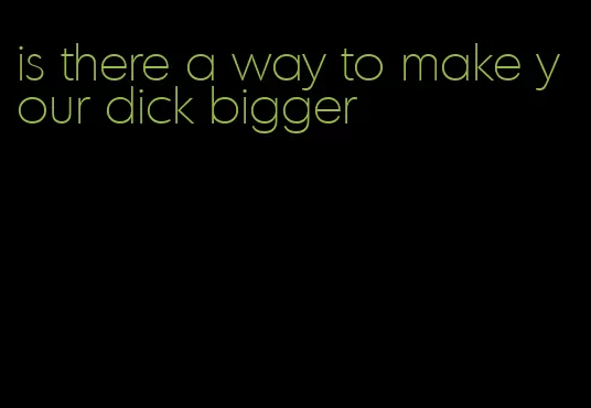 is there a way to make your dick bigger