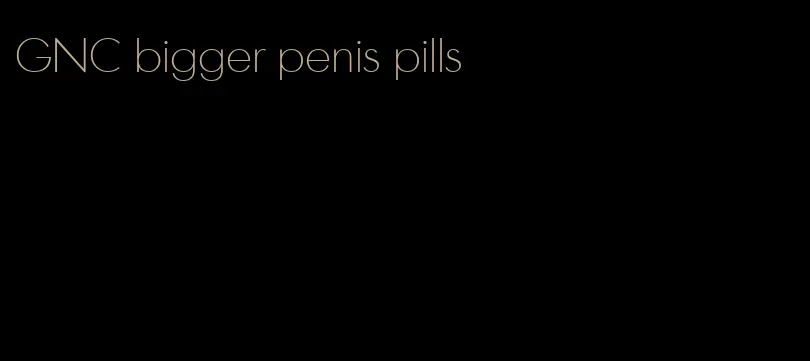 GNC bigger penis pills
