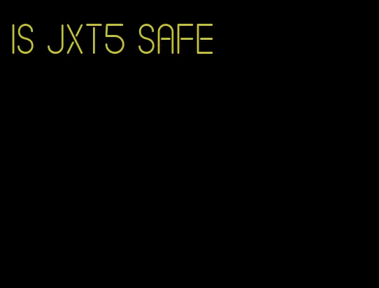 is jxt5 safe