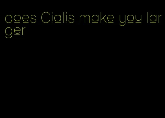does Cialis make you larger