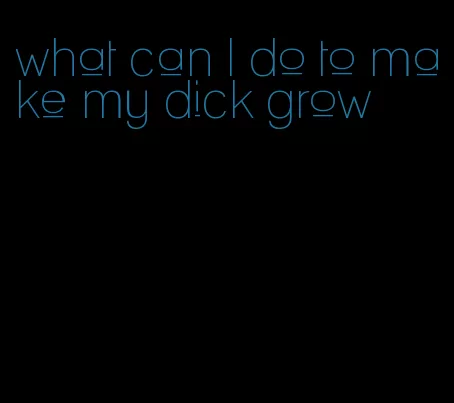 what can I do to make my dick grow