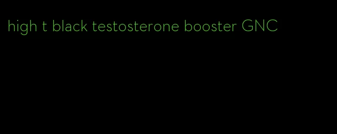 high t black testosterone booster GNC