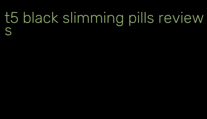 t5 black slimming pills reviews
