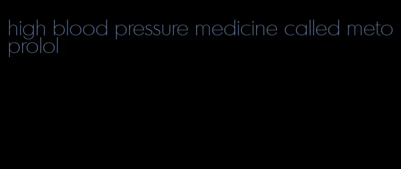 high blood pressure medicine called metoprolol