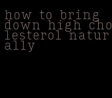 how to bring down high cholesterol naturally