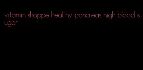 vitamin shoppe healthy pancreas high blood sugar