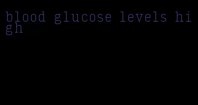 blood glucose levels high