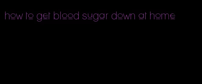 how to get blood sugar down at home