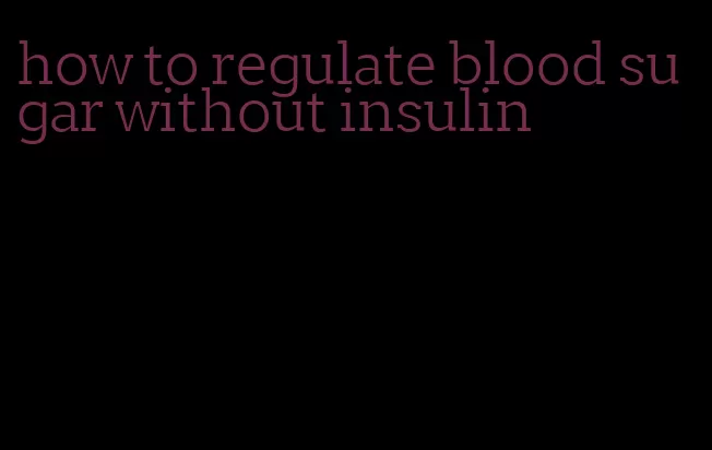how to regulate blood sugar without insulin