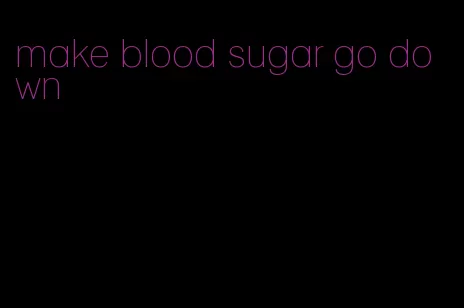make blood sugar go down