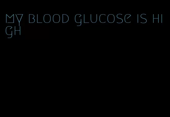 my blood glucose is high