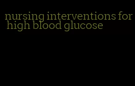 nursing interventions for high blood glucose
