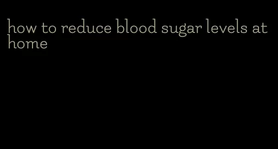 how to reduce blood sugar levels at home