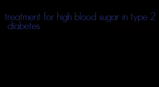 treatment for high blood sugar in type 2 diabetes