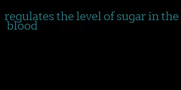 regulates the level of sugar in the blood