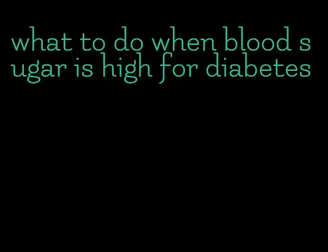 what to do when blood sugar is high for diabetes