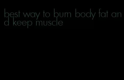 best way to burn body fat and keep muscle