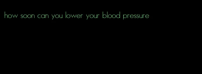 how soon can you lower your blood pressure