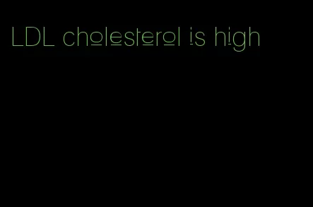 LDL cholesterol is high