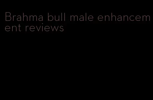 Brahma bull male enhancement reviews