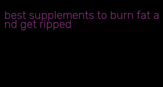 best supplements to burn fat and get ripped