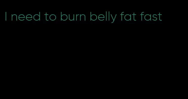 I need to burn belly fat fast