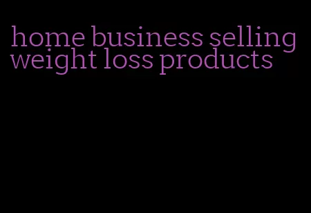 home business selling weight loss products