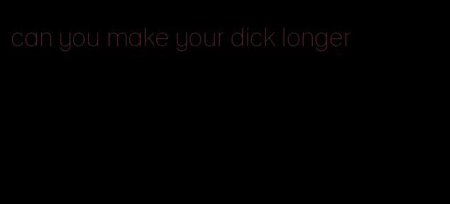 can you make your dick longer
