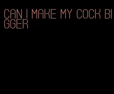 can I make my cock bigger