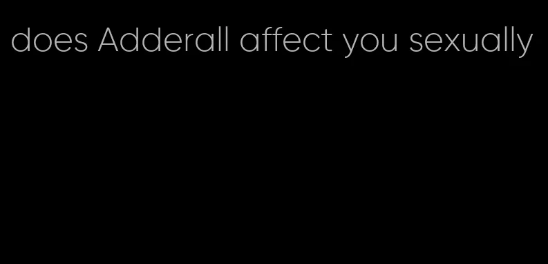 does Adderall affect you sexually