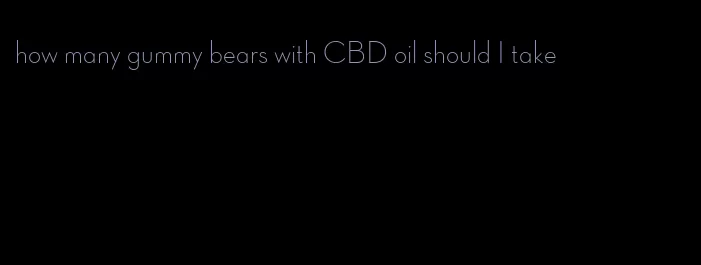 how many gummy bears with CBD oil should I take