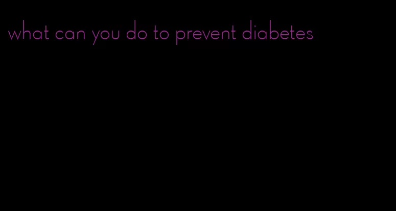 what can you do to prevent diabetes