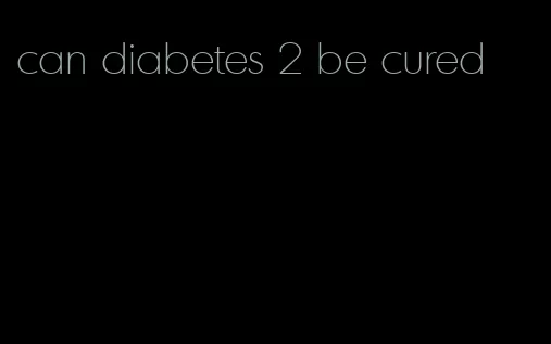 can diabetes 2 be cured