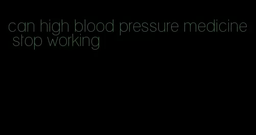 can high blood pressure medicine stop working