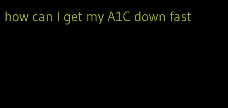 how can I get my A1C down fast