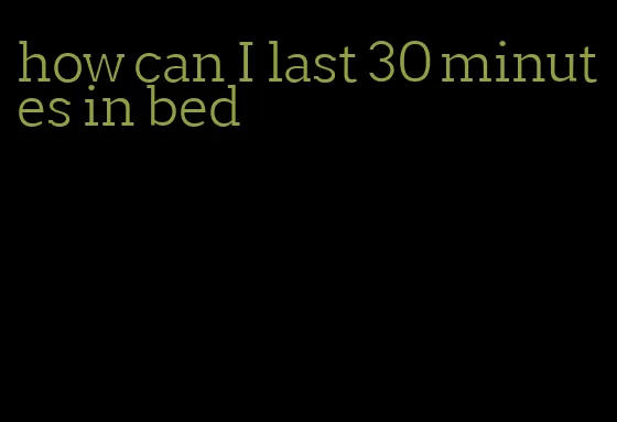 how can I last 30 minutes in bed