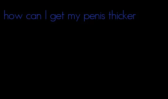 how can I get my penis thicker