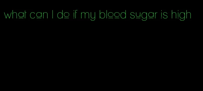 what can I do if my blood sugar is high