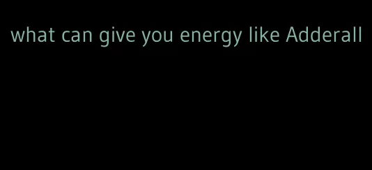 what can give you energy like Adderall