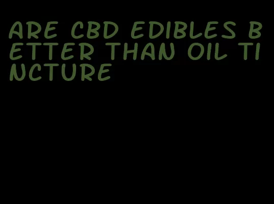are CBD edibles better than oil tincture