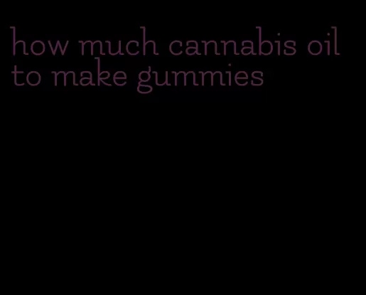 how much cannabis oil to make gummies